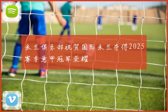 米兰俱乐部祝贺国际米兰夺得2025赛季意甲冠军荣耀