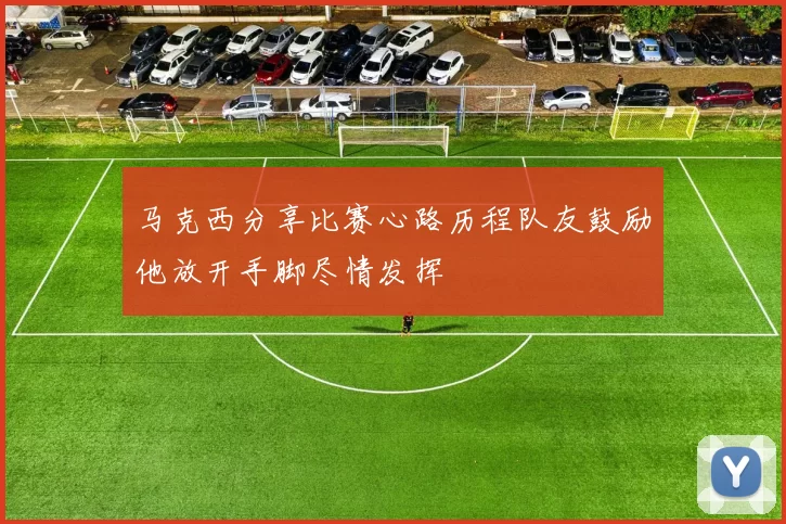马克西分享比赛心路历程队友鼓励他放开手脚尽情发挥
