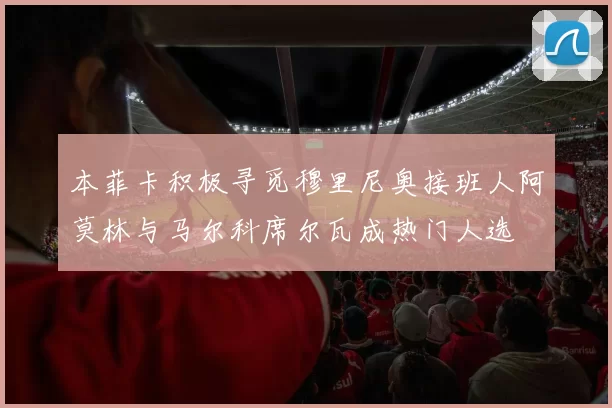 本菲卡积极寻觅穆里尼奥接班人阿莫林与马尔科席尔瓦成热门人选
