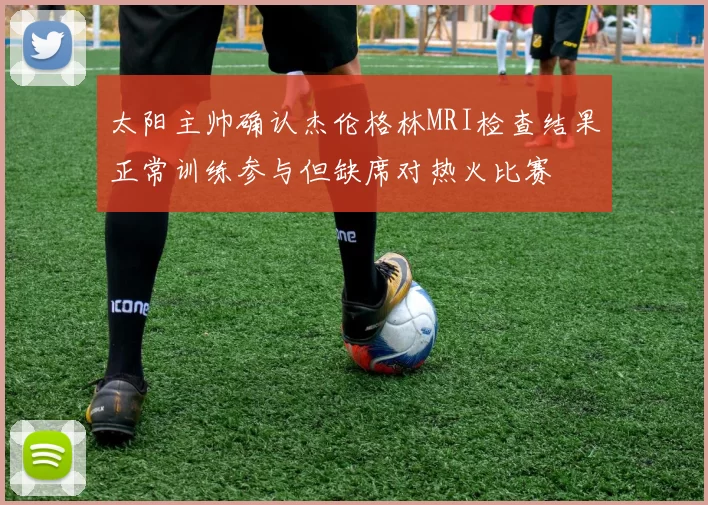 太阳主帅确认杰伦格林MRI检查结果正常训练参与但缺席对热火比赛