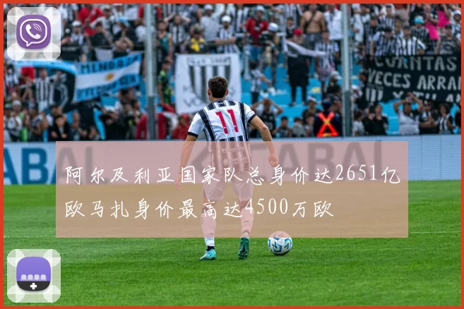 阿尔及利亚国家队总身价达2651亿欧马扎身价最高达4500万欧