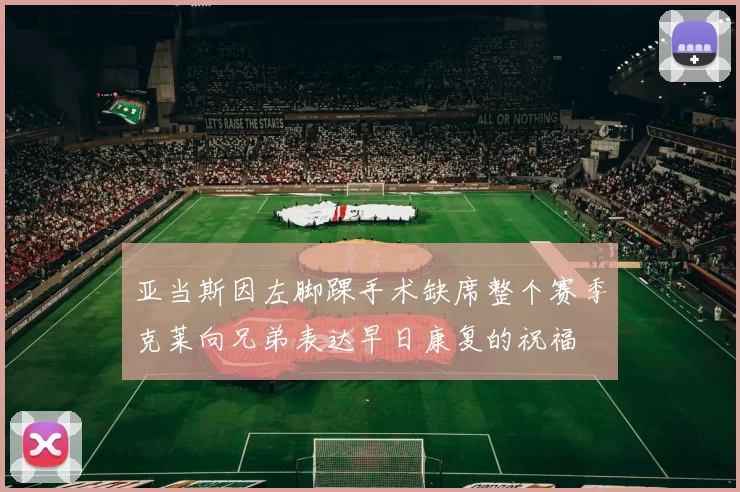 亚当斯因左脚踝手术缺席整个赛季克莱向兄弟表达早日康复的祝福