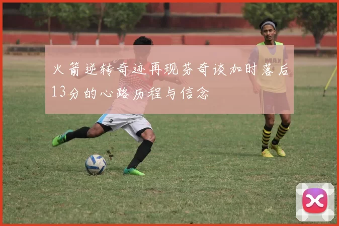 火箭逆转奇迹再现芬奇谈加时落后13分的心路历程与信念