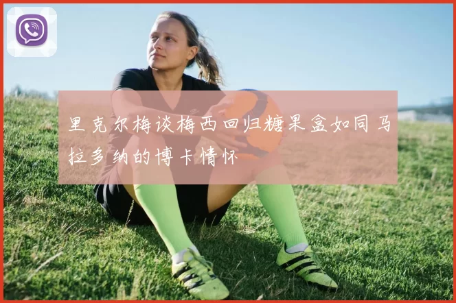 里克尔梅谈梅西回归糖果盒如同马拉多纳的博卡情怀