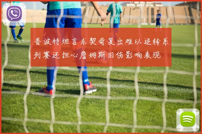 香波特坦言东契奇复出难以逆转系列赛还担心詹姆斯旧伤影响表现