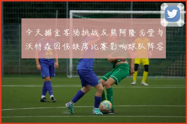 今天掘金客场挑战灰熊阿隆戈登与沃特森因伤缺席比赛影响球队阵容