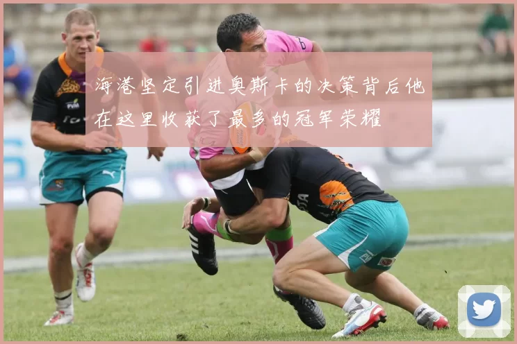 海港坚定引进奥斯卡的决策背后他在这里收获了最多的冠军荣耀