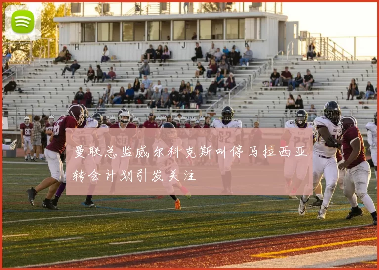曼联总监威尔科克斯叫停马拉西亚转会计划引发关注