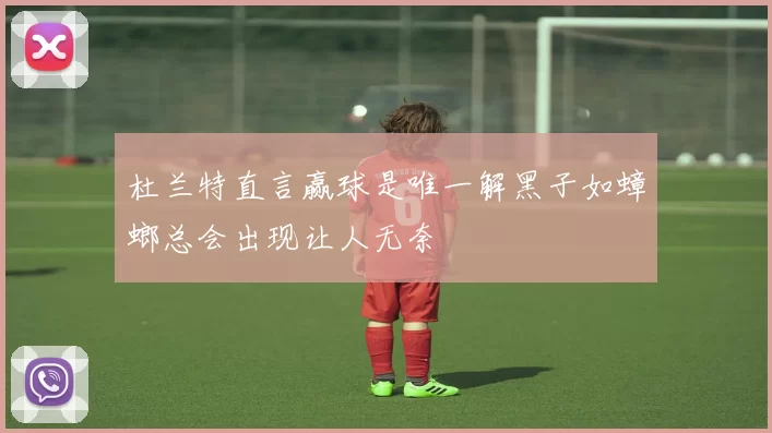 杜兰特直言赢球是唯一解黑子如蟑螂总会出现让人无奈