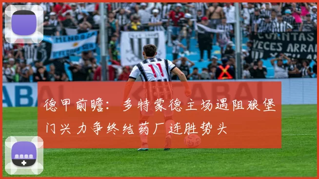 德甲前瞻：多特蒙德主场遇阻狼堡门兴力争终结药厂连胜势头