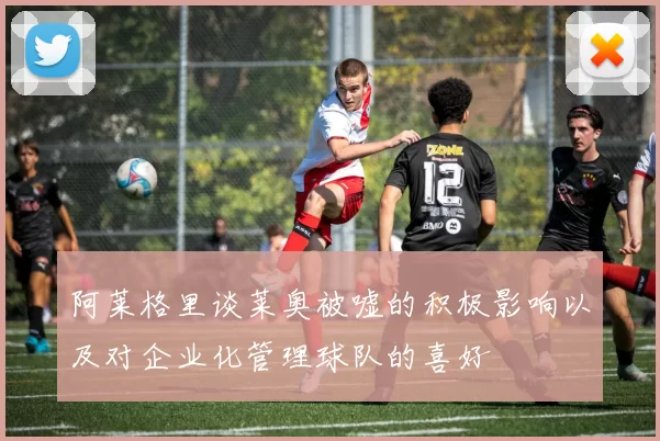 阿莱格里谈莱奥被嘘的积极影响以及对企业化管理球队的喜好