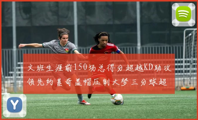 文班生涯前150场总得分超越KD助攻领先约基奇盖帽压制大梦三分球超越库里
