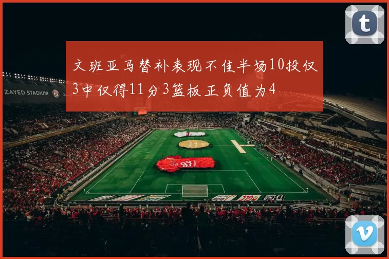 文班亚马替补表现不佳半场10投仅3中仅得11分3篮板正负值为4