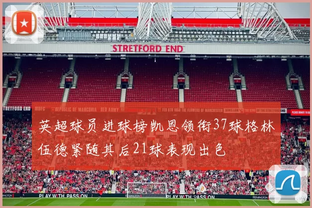 英超球员进球榜凯恩领衔37球格林伍德紧随其后21球表现出色