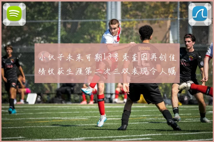 小伙子未来可期13号秀奎因再创佳绩收获生涯第二次三双表现令人瞩目