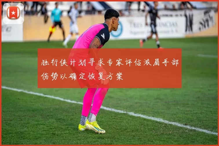 独行侠计划寻求专家评估浓眉手部伤势以确定恢复方案