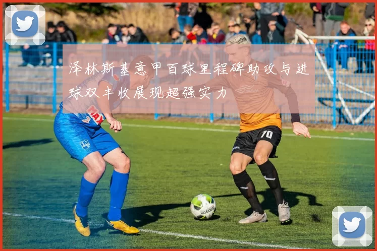 泽林斯基意甲百球里程碑助攻与进球双丰收展现超强实力