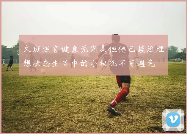 文班坦言健康无完美但他已接近理想状态生活中的小状况不可避免