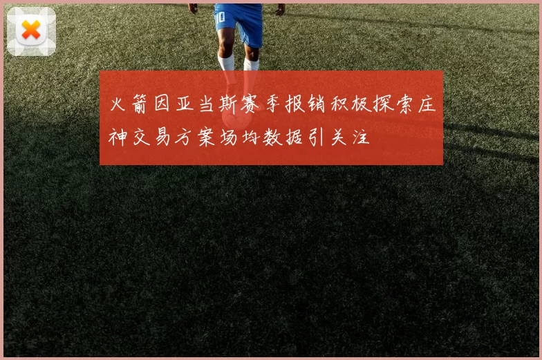 火箭因亚当斯赛季报销积极探索庄神交易方案场均数据引关注