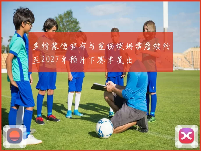 多特蒙德宣布与重伤埃姆雷詹续约至2027年预计下赛季复出