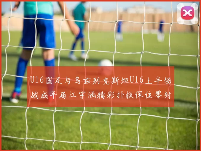 U16国足与乌兹别克斯坦U16上半场战成平局江宇涵精彩扑救保住零封纪录