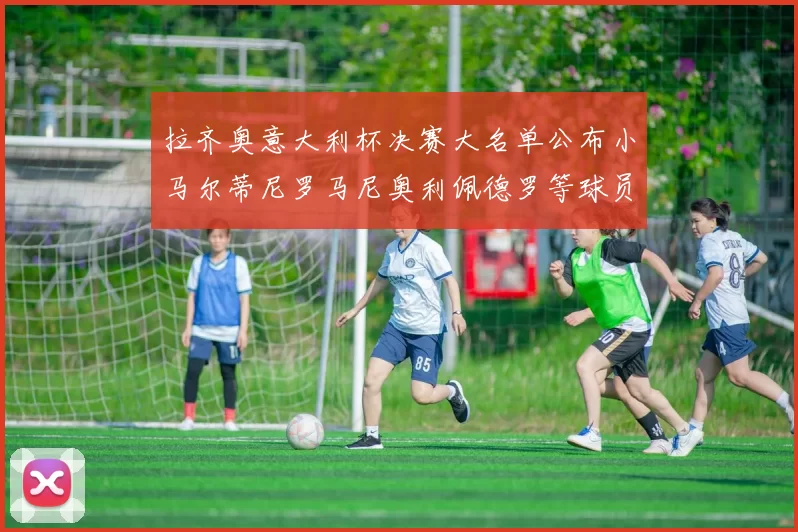 拉齐奥意大利杯决赛大名单公布小马尔蒂尼罗马尼奥利佩德罗等球员入选