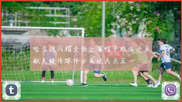 哈兰德闪耀全场上演帽子戏法并贡献关键传球评分高达九点五