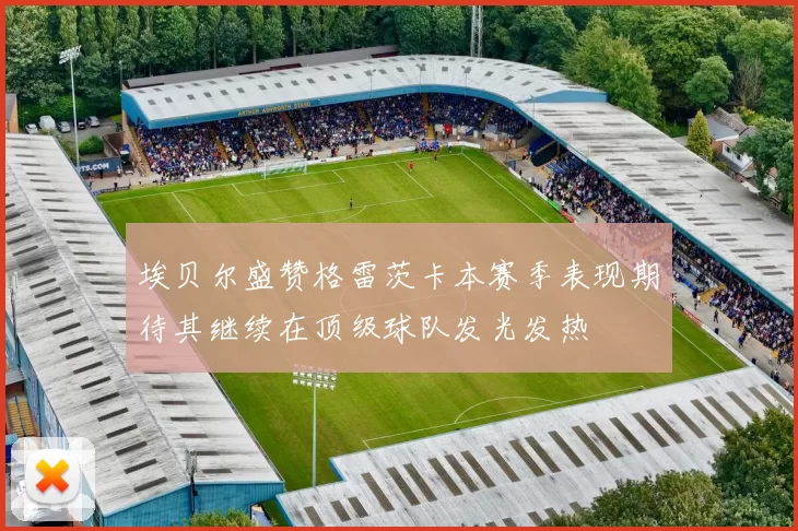 埃贝尔盛赞格雷茨卡本赛季表现期待其继续在顶级球队发光发热