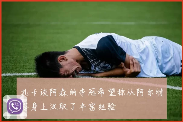扎卡谈阿森纳夺冠希望称从阿尔特塔身上汲取了丰富经验